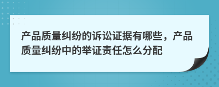 產(chǎn)品質(zhì)量糾紛的訴訟證據(jù)有哪些，產(chǎn)品質(zhì)量糾紛中的舉證責(zé)任怎么分配
