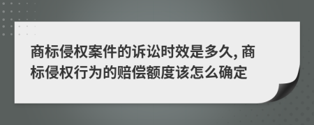 商標侵權(quán)案件的訴訟時效是多久, 商標侵權(quán)行為的賠償額度該怎么確定