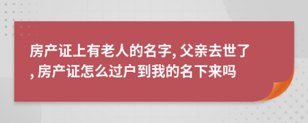 房產證上有老人的名字, 父親去世了, 房產證怎么過戶到我的名下來嗎