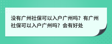 沒有廣州社保可以入戶廣州嗎？有廣州社?？梢匀霊魪V州嗎？會(huì)有好處