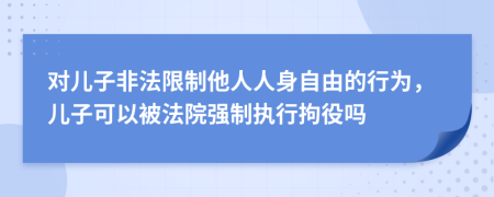 對(duì)兒子非法限制他人人身自由的行為，兒子可以被法院強(qiáng)制執(zhí)行拘役嗎