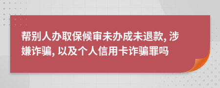 幫別人辦取保候審未辦成未退款, 涉嫌詐騙, 以及個人信用卡詐騙罪嗎