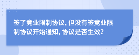 簽了競業(yè)限制協(xié)議, 但沒有簽競業(yè)限制協(xié)議開始通知, 協(xié)議是否生效？