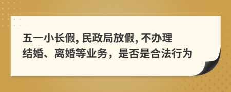 五一小長(zhǎng)假, 民政局放假, 不辦理結(jié)婚、離婚等業(yè)務(wù)，是否是合法行為