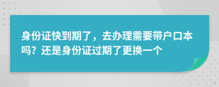 身份證快到期了，去辦理需要帶戶口本嗎？還是身份證過期了更換一個