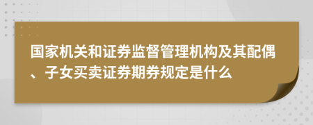 國家機(jī)關(guān)和證券監(jiān)督管理機(jī)構(gòu)及其配偶、子女買賣證券期券規(guī)定是什么