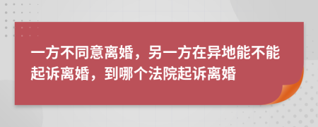 一方不同意離婚，另一方在異地能不能起訴離婚，到哪個(gè)法院起訴離婚