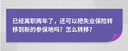 已經(jīng)離職兩年了，還可以把失業(yè)保險轉(zhuǎn)移到新的參保地嗎？怎么轉(zhuǎn)移？