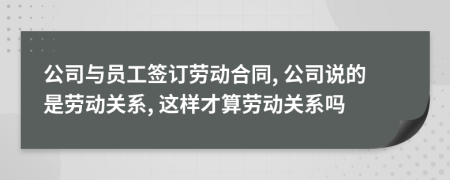 公司與員工簽訂勞動合同, 公司說的是勞動關(guān)系, 這樣才算勞動關(guān)系嗎