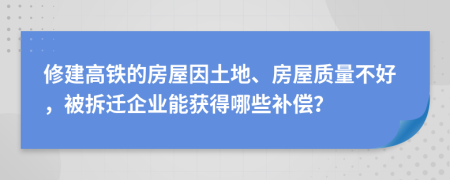 修建高鐵的房屋因土地、房屋質(zhì)量不好，被拆遷企業(yè)能獲得哪些補(bǔ)償？