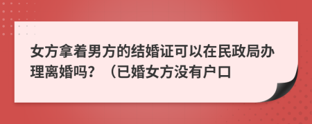 女方拿著男方的結(jié)婚證可以在民政局辦理離婚嗎？（已婚女方?jīng)]有戶口