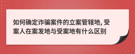 如何確定詐騙案件的立案管轄地, 受案人在案發(fā)地與受案地有什么區(qū)別