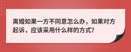 離婚如果一方不同意怎么辦，如果對方起訴，應(yīng)該采用什么樣的方式？