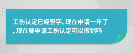 工傷認定已經(jīng)簽字, 現(xiàn)在申請一年了, 現(xiàn)在要申請工傷認定可以撤銷嗎