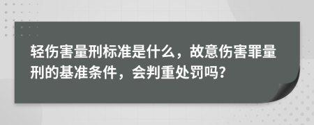 輕傷害量刑標(biāo)準(zhǔn)是什么，故意傷害罪量刑的基準(zhǔn)條件，會判重處罰嗎？