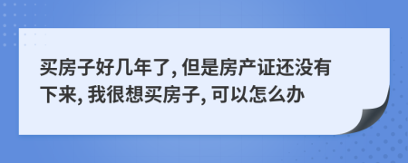 買房子好幾年了, 但是房產(chǎn)證還沒有下來, 我很想買房子, 可以怎么辦