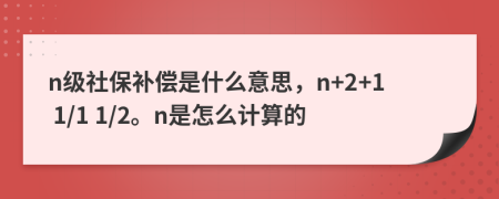 n級社保補(bǔ)償是什么意思，n+2+1 1/1 1/2。n是怎么計(jì)算的