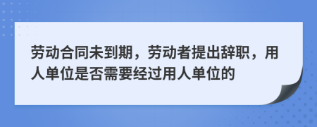 勞動(dòng)合同未到期，勞動(dòng)者提出辭職，用人單位是否需要經(jīng)過用人單位的