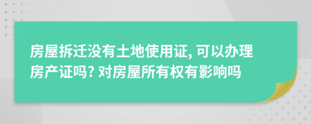 房屋拆遷沒(méi)有土地使用證, 可以辦理房產(chǎn)證嗎? 對(duì)房屋所有權(quán)有影響嗎