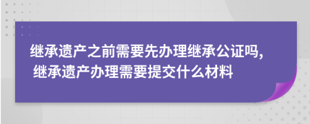 繼承遺產(chǎn)之前需要先辦理繼承公證嗎, 繼承遺產(chǎn)辦理需要提交什么材料