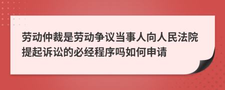 勞動(dòng)仲裁是勞動(dòng)爭(zhēng)議當(dāng)事人向人民法院提起訴訟的必經(jīng)程序嗎如何申請(qǐng)