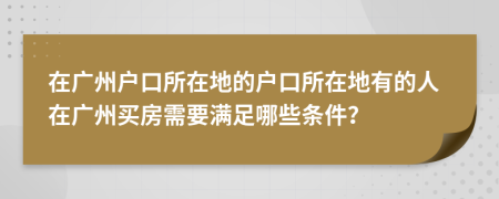 在廣州戶口所在地的戶口所在地有的人在廣州買房需要滿足哪些條件？
