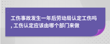 工傷事故發(fā)生一年后勞動局認定工傷嗎, 工傷認定應該由哪個部門來做