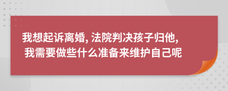 我想起訴離婚, 法院判決孩子歸他, 我需要做些什么準(zhǔn)備來維護(hù)自己呢