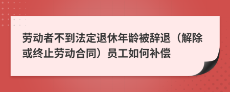 勞動者不到法定退休年齡被辭退（解除或終止勞動合同）員工如何補(bǔ)償