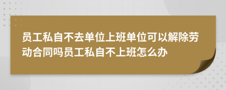 員工私自不去單位上班單位可以解除勞動(dòng)合同嗎員工私自不上班怎么辦