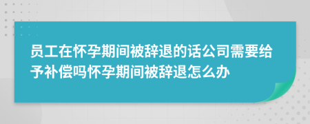 員工在懷孕期間被辭退的話公司需要給予補(bǔ)償嗎懷孕期間被辭退怎么辦