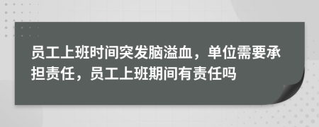 員工上班時(shí)間突發(fā)腦溢血，單位需要承擔(dān)責(zé)任，員工上班期間有責(zé)任嗎