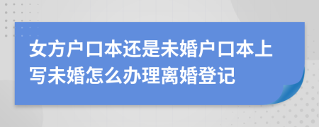女方戶(hù)口本還是未婚戶(hù)口本上寫(xiě)未婚怎么辦理離婚登記