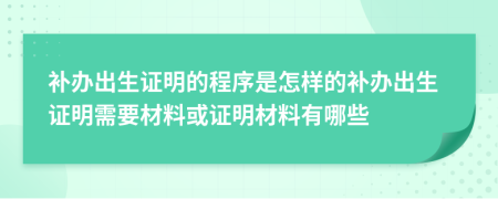 補(bǔ)辦出生證明的程序是怎樣的補(bǔ)辦出生證明需要材料或證明材料有哪些