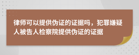 律師可以提供偽證的證據(jù)嗎，犯罪嫌疑人被告人檢察院提供偽證的證據(jù)