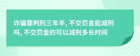 詐騙罪判刑三年半, 不交罰金能減刑嗎, 不交罰金的可以減刑多長時間