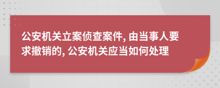 公安機(jī)關(guān)立案?jìng)刹榘讣? 由當(dāng)事人要求撤銷的, 公安機(jī)關(guān)應(yīng)當(dāng)如何處理