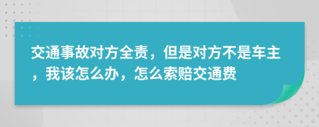 交通事故對(duì)方全責(zé)，但是對(duì)方不是車主，我該怎么辦，怎么索賠交通費(fèi)