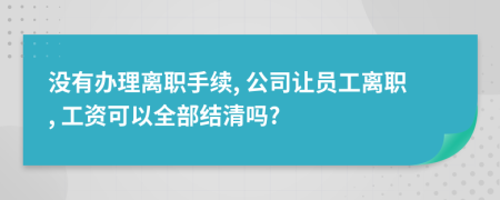 沒有辦理離職手續(xù), 公司讓員工離職, 工資可以全部結(jié)清嗎?