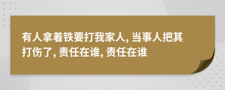 有人拿著鐵要打我家人, 當(dāng)事人把其打傷了, 責(zé)任在誰, 責(zé)任在誰