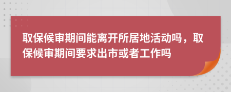 取保候?qū)徠陂g能離開所居地活動(dòng)嗎，取保候?qū)徠陂g要求出市或者工作嗎
