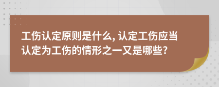 工傷認(rèn)定原則是什么, 認(rèn)定工傷應(yīng)當(dāng)認(rèn)定為工傷的情形之一又是哪些?