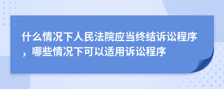 什么情況下人民法院應(yīng)當(dāng)終結(jié)訴訟程序，哪些情況下可以適用訴訟程序