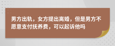 男方出軌，女方提出離婚，但是男方不愿意支付撫養(yǎng)費(fèi)，可以起訴他嗎