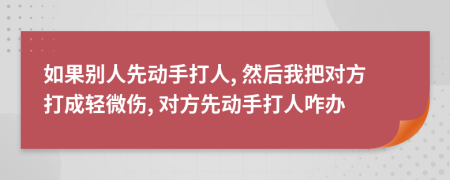 如果別人先動(dòng)手打人, 然后我把對(duì)方打成輕微傷, 對(duì)方先動(dòng)手打人咋辦