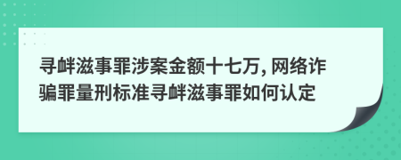 尋釁滋事罪涉案金額十七萬, 網(wǎng)絡(luò)詐騙罪量刑標(biāo)準(zhǔn)尋釁滋事罪如何認(rèn)定