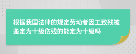 根據(jù)我國法律的規(guī)定勞動者因工致殘被鑒定為十級傷殘的能定為十級嗎