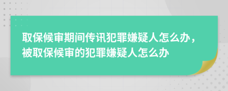 取保候?qū)徠陂g傳訊犯罪嫌疑人怎么辦，被取保候?qū)彽姆缸锵右扇嗽趺崔k