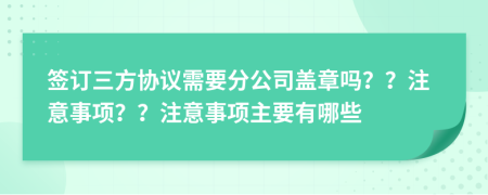 簽訂三方協(xié)議需要分公司蓋章嗎？？注意事項？？注意事項主要有哪些
