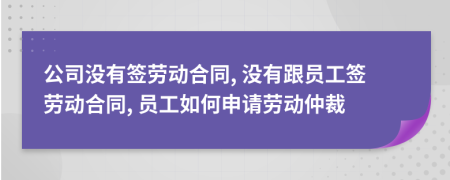 公司沒有簽勞動(dòng)合同, 沒有跟員工簽勞動(dòng)合同, 員工如何申請勞動(dòng)仲裁
